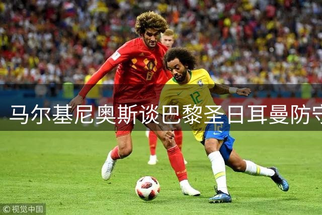 马尔基尼奥斯谈巴黎圣日耳曼防守问题与金球奖展望